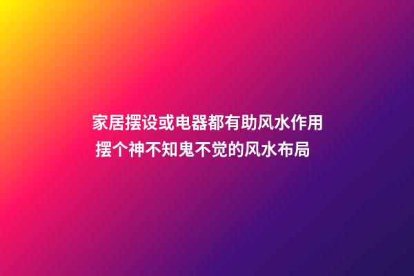 家居摆设或电器都有助风水作用 摆个神不知鬼不觉的风水布局